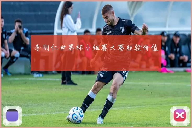 李刚仁世界杯小组赛大赛经验价值