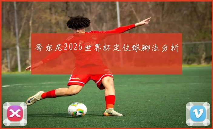 蒂尔尼2026世界杯定位球脚法分析