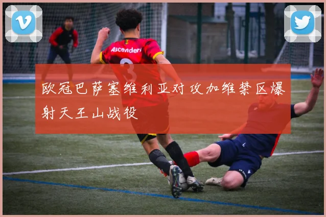 欧冠巴萨塞维利亚对攻加维禁区爆射天王山战役