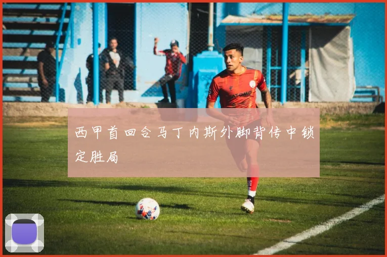 西甲首回合马丁内斯外脚背传中锁定胜局