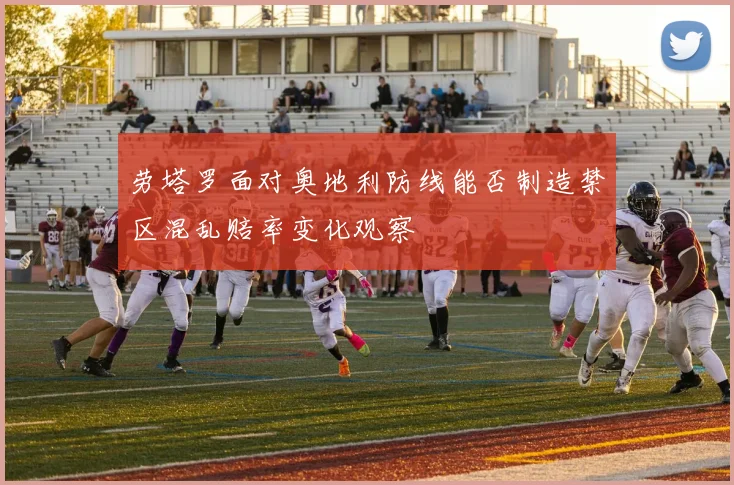 劳塔罗面对奥地利防线能否制造禁区混乱赔率变化观察