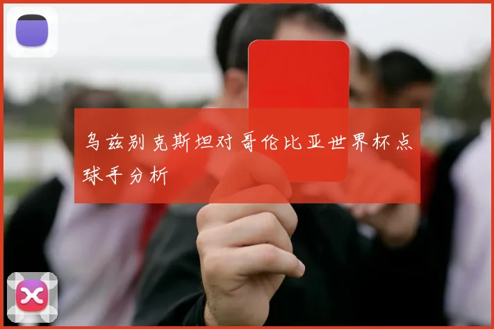 乌兹别克斯坦对哥伦比亚世界杯点球手分析