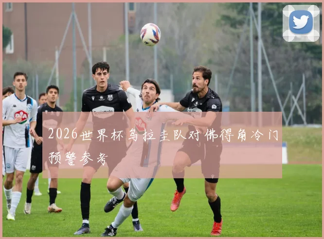 2026世界杯乌拉圭队对佛得角冷门预警参考