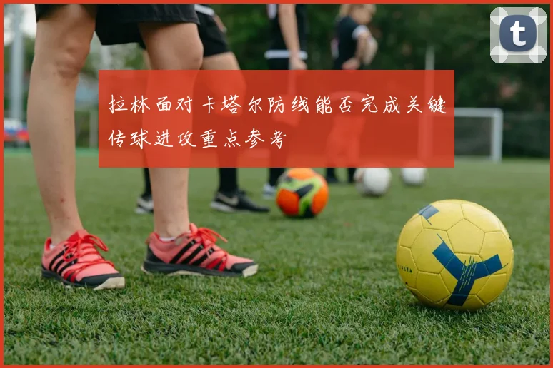 拉林面对卡塔尔防线能否完成关键传球进攻重点参考