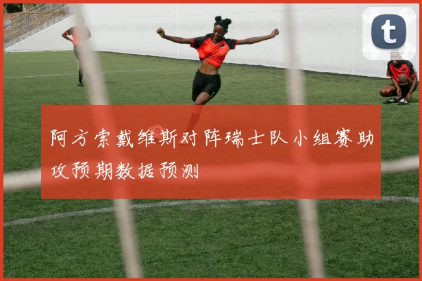 阿方索戴维斯对阵瑞士队小组赛助攻预期数据预测