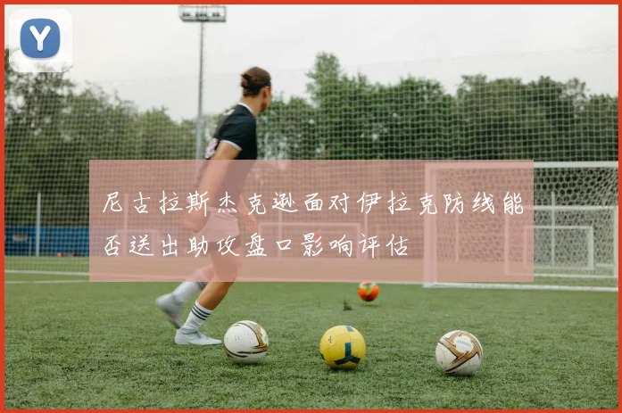 尼古拉斯杰克逊面对伊拉克防线能否送出助攻盘口影响评估