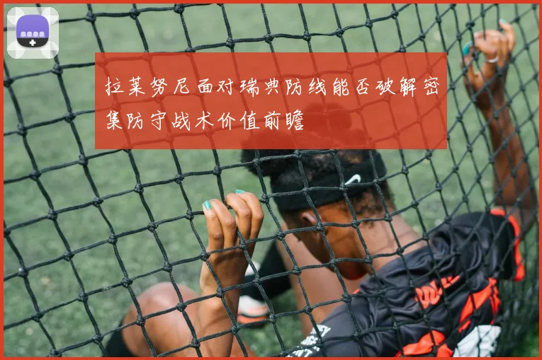 拉莱努尼面对瑞典防线能否破解密集防守战术价值前瞻