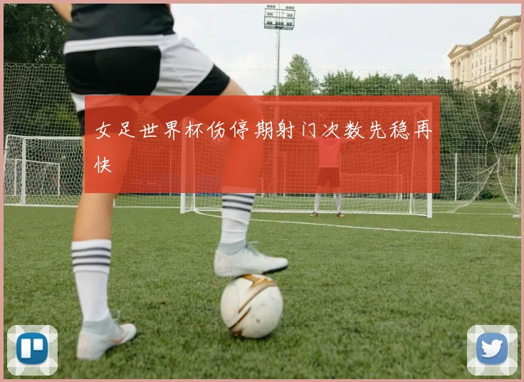 女足世界杯伤停期射门次数先稳再快