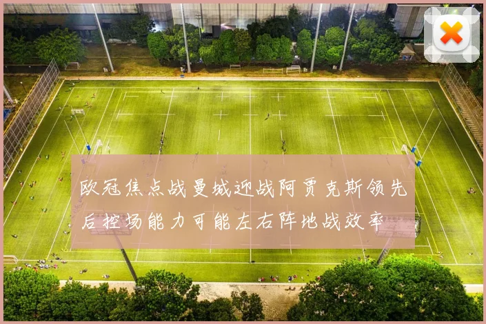 欧冠焦点战曼城迎战阿贾克斯领先后控场能力可能左右阵地战效率