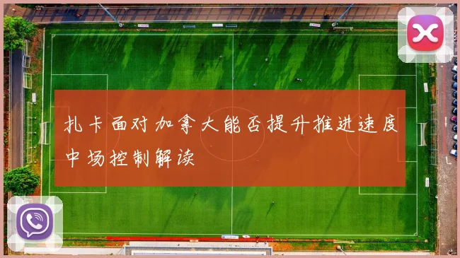 扎卡面对加拿大能否提升推进速度中场控制解读
