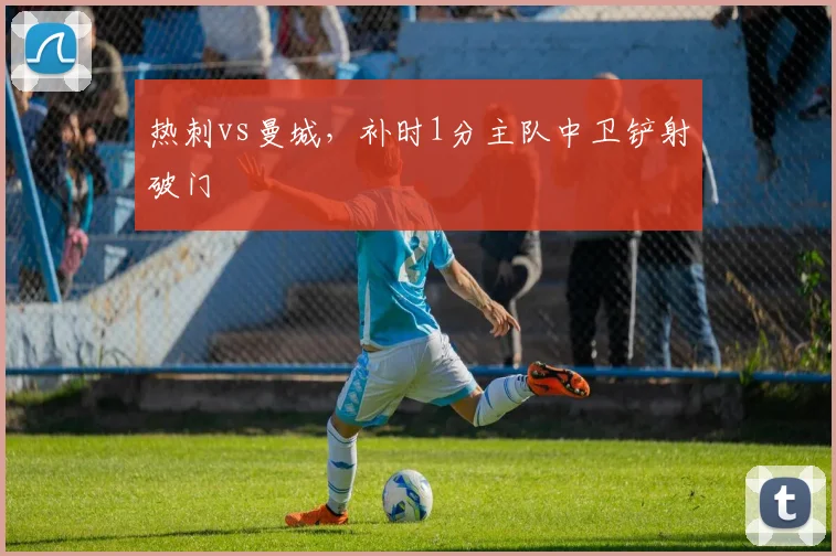 热刺vs曼城，补时1分主队中卫铲射破门
