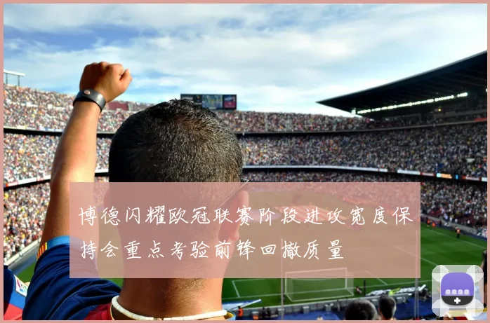 博德闪耀欧冠联赛阶段进攻宽度保持会重点考验前锋回撤质量