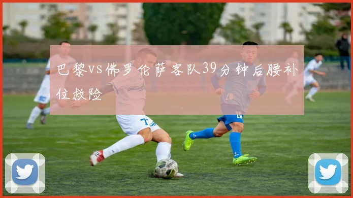 巴黎vs佛罗伦萨客队39分钟后腰补位救险