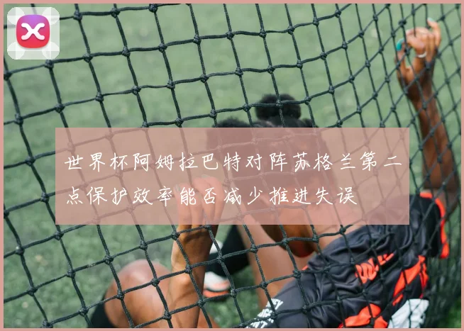 世界杯阿姆拉巴特对阵苏格兰第二点保护效率能否减少推进失误