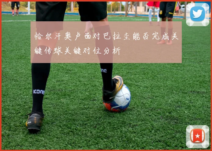 恰尔汗奥卢面对巴拉圭能否完成关键传球关键对位分析