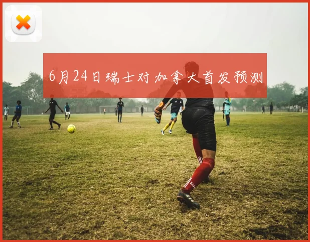 6月24日瑞士对加拿大首发预测