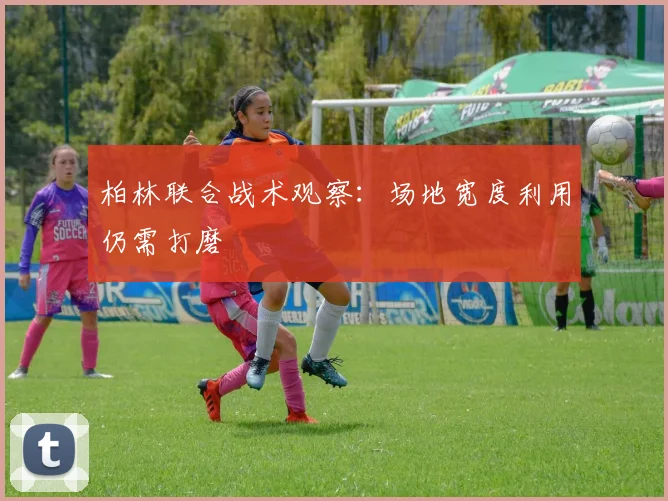 柏林联合战术观察：场地宽度利用仍需打磨