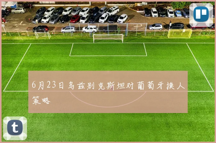6月23日乌兹别克斯坦对葡萄牙换人策略