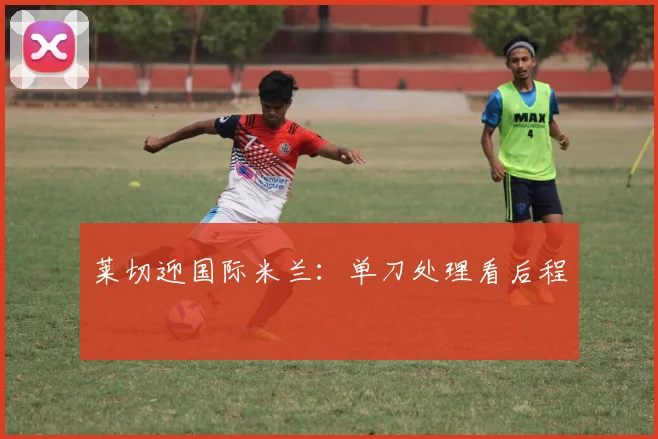 莱切迎国际米兰：单刀处理看后程