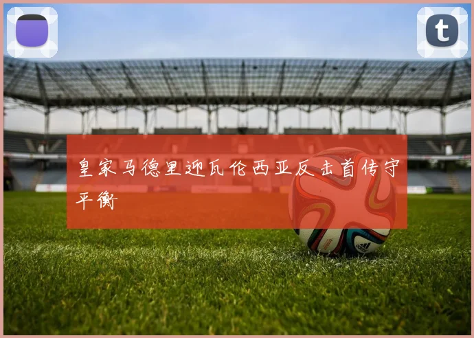 皇家马德里迎瓦伦西亚反击首传守平衡