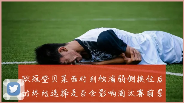 欧冠登贝莱面对利物浦弱侧换位后的终结选择是否会影响淘汰赛前景