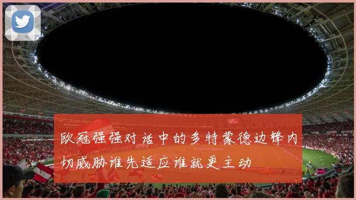 欧冠强强对话中的多特蒙德边锋内切威胁谁先适应谁就更主动