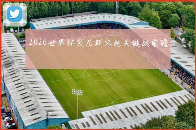 2026世界杯突尼斯末轮关键战前瞻
