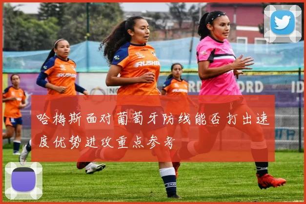 哈梅斯面对葡萄牙防线能否打出速度优势进攻重点参考