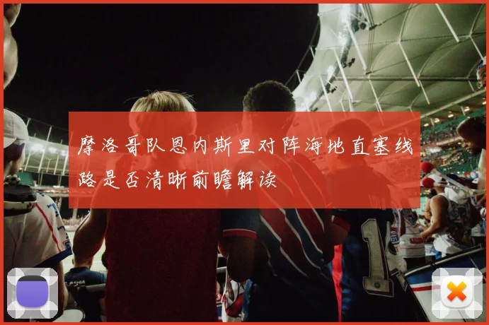 摩洛哥队恩内斯里对阵海地直塞线路是否清晰前瞻解读
