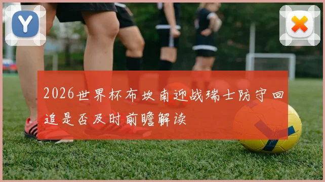 2026世界杯布坎南迎战瑞士防守回追是否及时前瞻解读
