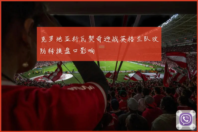 克罗地亚科瓦契奇迎战英格兰队攻防转换盘口影响