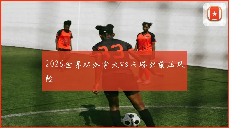 2026世界杯加拿大vs卡塔尔前压风险
