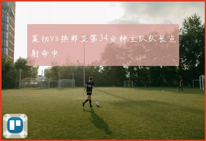莱切vs热那亚第34分钟主队队长点射命中