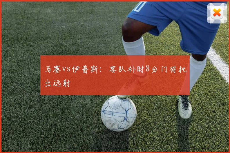 马赛vs伊普斯：客队补时8分门将托出远射