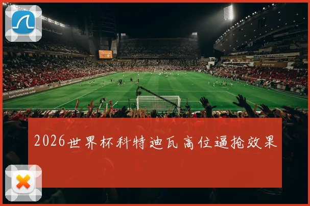 2026世界杯科特迪瓦高位逼抢效果