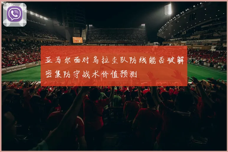 亚马尔面对乌拉圭队防线能否破解密集防守战术价值预测