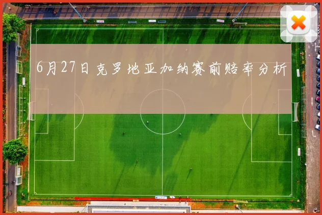 6月27日克罗地亚加纳赛前赔率分析