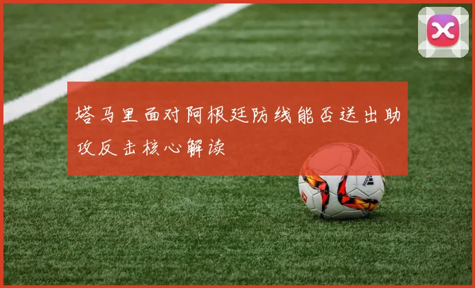 塔马里面对阿根廷防线能否送出助攻反击核心解读