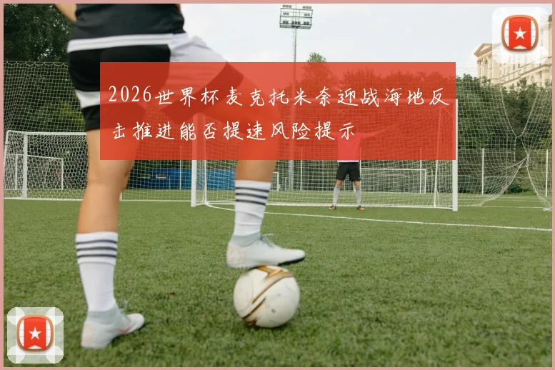 2026世界杯麦克托米奈迎战海地反击推进能否提速风险提示