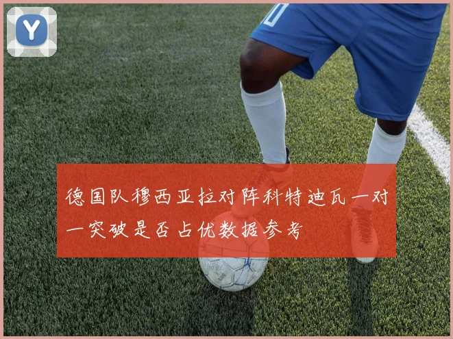 德国队穆西亚拉对阵科特迪瓦一对一突破是否占优数据参考