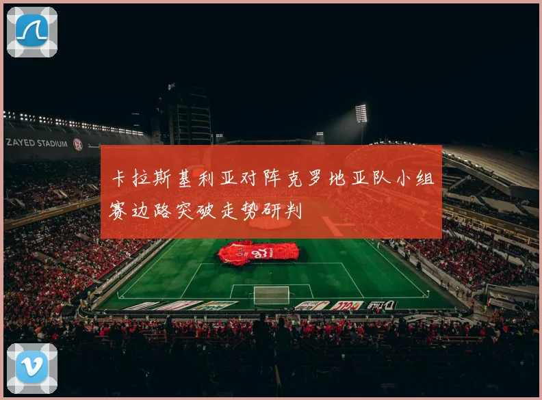 卡拉斯基利亚对阵克罗地亚队小组赛边路突破走势研判