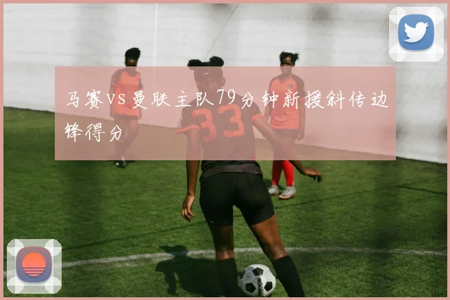 马赛vs曼联主队79分钟新援斜传边锋得分