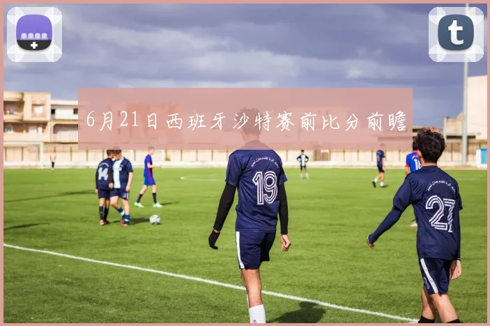6月21日西班牙沙特赛前比分前瞻