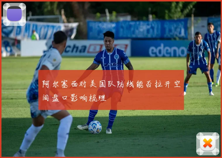阿尔塞面对美国队防线能否拉开空间盘口影响梳理