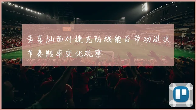 黄喜灿面对捷克防线能否带动进攻节奏赔率变化观察